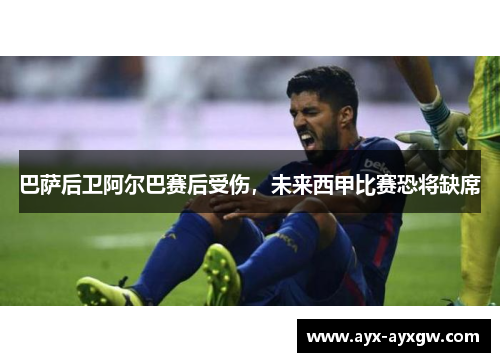 巴萨后卫阿尔巴赛后受伤，未来西甲比赛恐将缺席