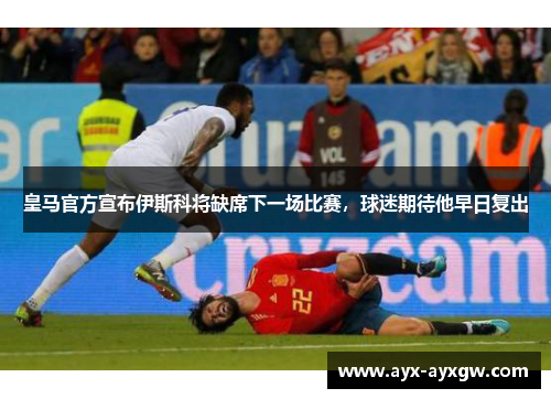 皇马官方宣布伊斯科将缺席下一场比赛，球迷期待他早日复出