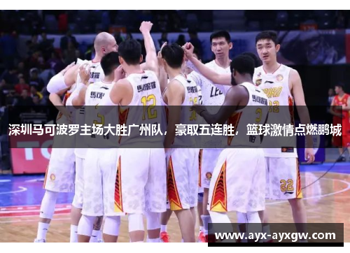 深圳马可波罗主场大胜广州队，豪取五连胜，篮球激情点燃鹏城