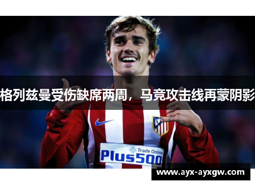 格列兹曼受伤缺席两周，马竞攻击线再蒙阴影