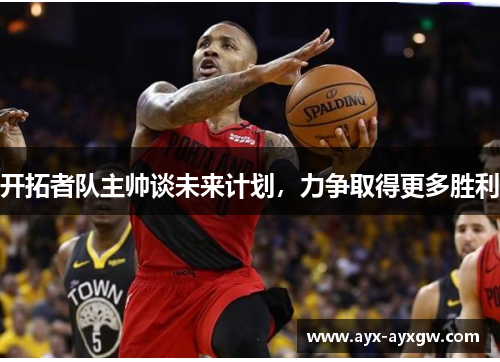 开拓者队主帅谈未来计划，力争取得更多胜利