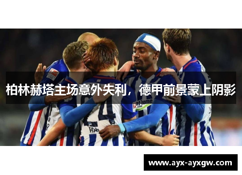 柏林赫塔主场意外失利，德甲前景蒙上阴影