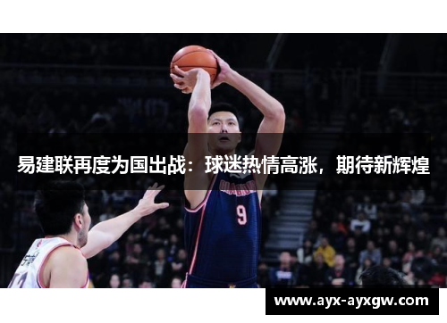 易建联再度为国出战：球迷热情高涨，期待新辉煌