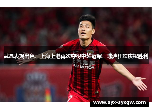 武磊表现出色，上海上港再次夺得中超冠军，球迷狂欢庆祝胜利