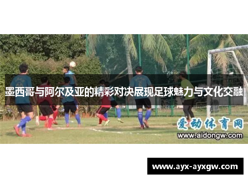 墨西哥与阿尔及亚的精彩对决展现足球魅力与文化交融