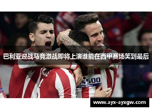 巴利亚迎战马竞激战即将上演谁能在西甲赛场笑到最后