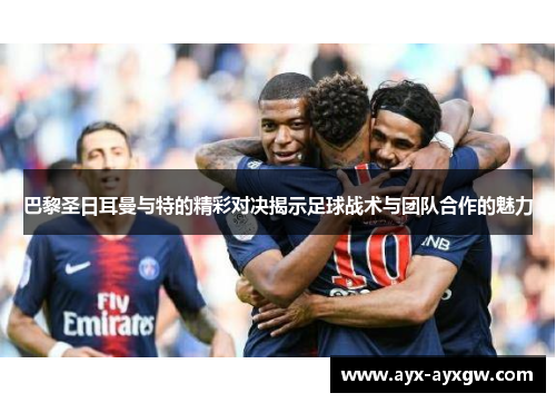 巴黎圣日耳曼与特的精彩对决揭示足球战术与团队合作的魅力