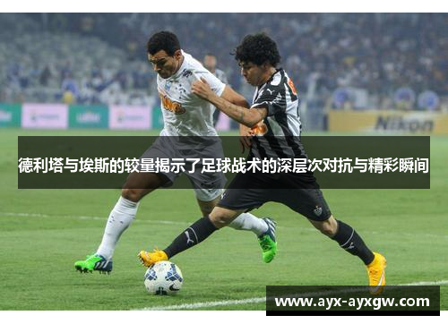 德利塔与埃斯的较量揭示了足球战术的深层次对抗与精彩瞬间