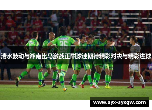 清水鼓动与湘南比马激战正酣球迷期待精彩对决与精彩进球