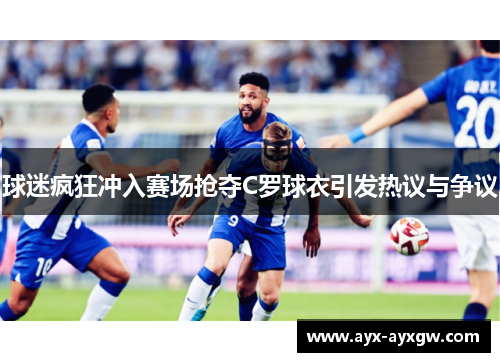 球迷疯狂冲入赛场抢夺C罗球衣引发热议与争议