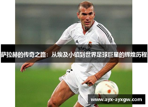 萨拉赫的传奇之路：从埃及小镇到世界足球巨星的辉煌历程