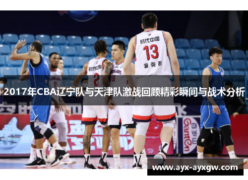 2017年CBA辽宁队与天津队激战回顾精彩瞬间与战术分析